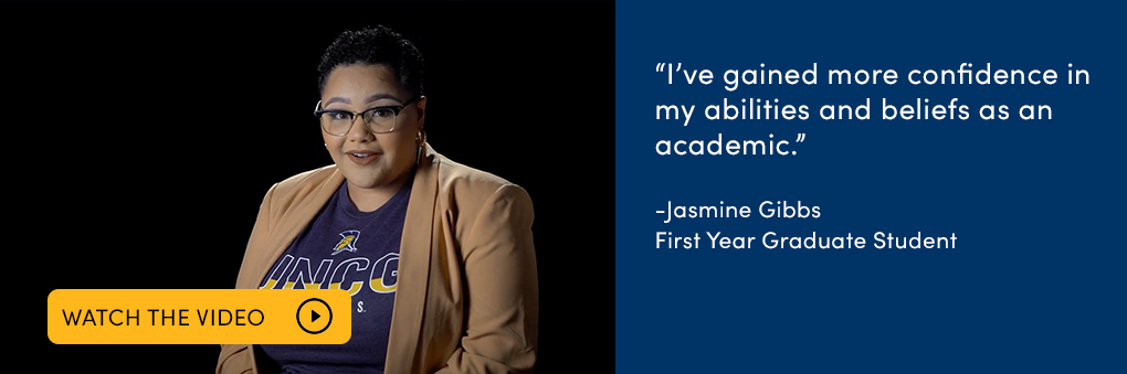 Video link with text “I’ve gained more confidence in my abilities and beliefs as an academic.” -Jasmine Gibbs First Year Graduate Student